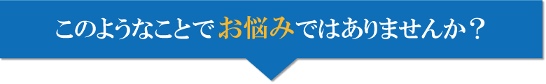 このような事でお悩みではありませんか？