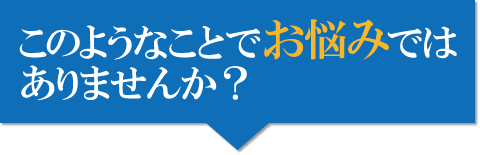 このような事でお悩みではありませんか？